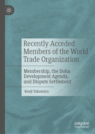 Recently Acceded Members Of The World Trade Organization Membership The Doha Development Agenda And Dispute Settlement 1st Ed Kenji Takamiya