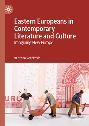 Eastern Europeans In Contemporary Literature And Culture Imagining New Europe 1st Ed Vedrana Velikovi