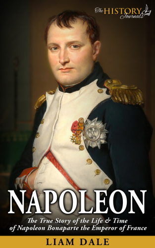 Napoleon The True Story Of The Life Time Of Napoleon Bonaparte The Emperor Of France The History Journals