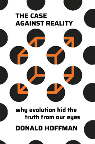 The Case Against Reality Why Evolution Hid The Truth From Our Eyes Donald D Hoffman