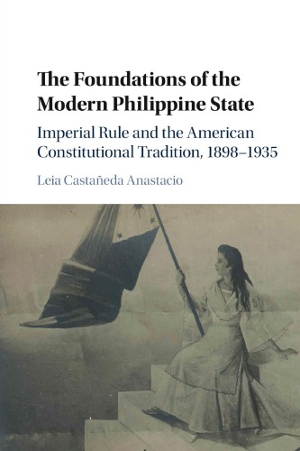 The Foundations Of The Modern Philippine State Imperial Rule And The American Constitutional Tradition In The Philippine Islands 18981935 Leia Castaeda Anastacio