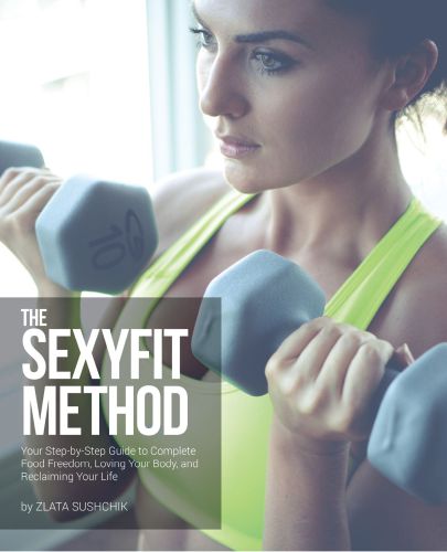 The Sexyfit Method Your Stepbystep Guide To Complete Food Freedom Loving Your Body And Reclaiming Your Life Zlata Sushchik
