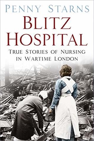 Blitz Hospital True Stories Of Nursing In Wartime London Penny Starns