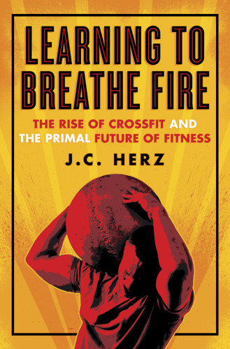 Learning To Breathe Fire The Rise Of Crossfit And The Primal Future Of Fitness Jc Herz