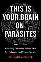 This Is Your Brain On Parasites How Tiny Predators Manipulate Our Behavior And Shape Society Kathleen Mcauliffe