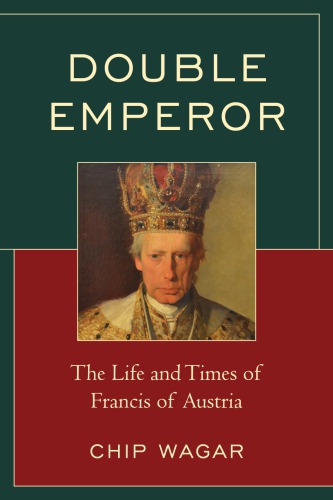 Double Emperor The Life And Times Of Francis Of Austria Chip Wagar