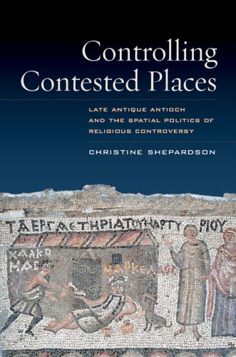 Controlling Contested Places Late Antique Antioch And The Spatial Politics Of Religious Controversy Christine Shepardson