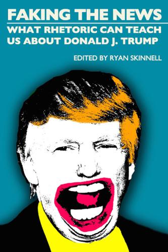Faking The News What Rhetoric Can Teach Us About Donald J Trump Ryan Skinnell