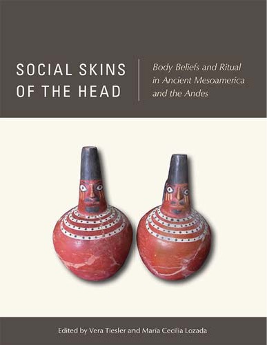 Social Skins Of The Head Body Beliefs And Ritual In Ancient Mesoamerica And The Andes Vera Tiesler And Mara Cecilia Lozada Eds