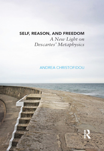 Self Reason And Freedom A New Light On Descartes Metaphysics Andrea Christofidou