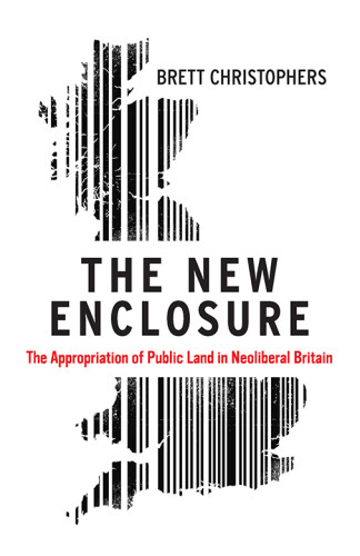 The New Enclosure The Appropriation Of Public Land In Neoliberal Britain Brett Christophers