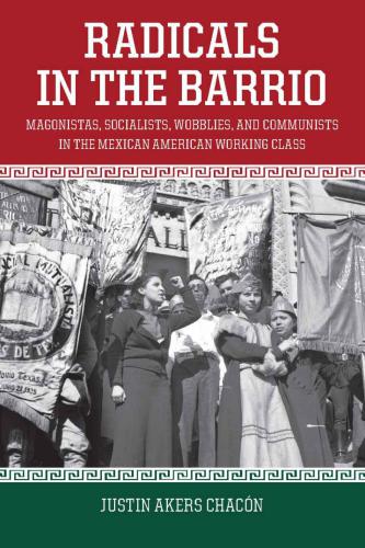 Radicals In The Barrio Magonistas Socialists Wobblies And Communists In The Mexicanamerican Working Class Justin Akers Chacn
