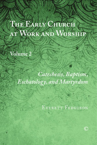 The Early Church At Work And Worship Volume 2 Catechesis Baptism Eschatology And Martyrdom Everett Ferguson