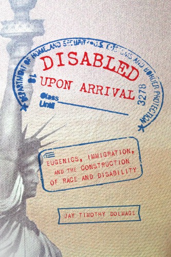 Disabled Upon Arrival Eugenics Immigration And The Construction Of Race And Disability Jay Timothy Dolmage