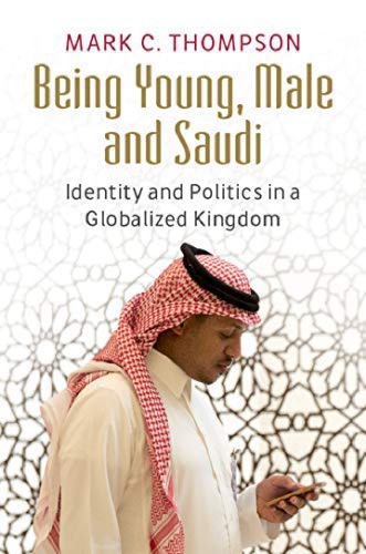Being Young Male And Saudi Identity And Politics In A Globalized Kingdom Mark C Thompson