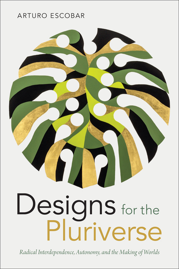 Designs For The Pluriverse Radical Interdependence Autonomy And The Making Of Worlds Arturo Escobar