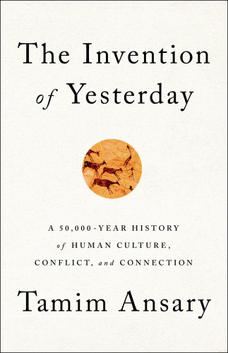 The Invention Of Yesterday A 50000year History Of Human Culture Conflict And Connection Tamim Ansary