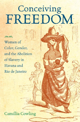 Conceiving Freedom Women Of Color Gender And The Abolition Of Slavery In Havana And Rio De Janeiro Camillia Cowling