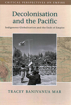Decolonisation And The Pacific Indigenous Globalisation And The Ends Of Empire Tracey Banivanua Mar