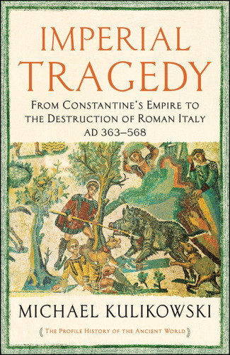 Imperial Tragedy From Constantines Empire To The Destruction Of Roman Italy Ad 363568 Michael Kulikowski