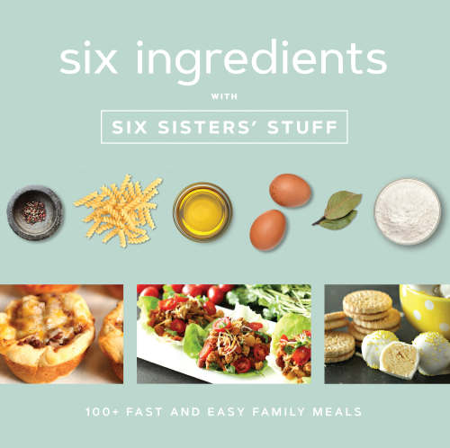 Six Ingredients With Six Sisters Stuff 100 Fast And Easy Family Meals Six Sisters Stuff