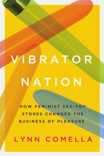 Vibrator Nation How Feminist Sextoy Stores Changed The Business Of Pleasure Lynn Comella