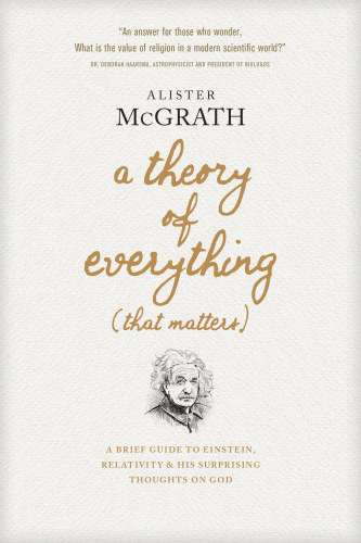 A Theory Of Everything That Matters A Brief Guide To Einstein Relativity And His Surprising Thoughts On God Alister Mcgrath