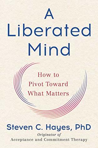 A Liberated Mind How To Pivot Toward What Matters Kindle Edition Steven C Hayes