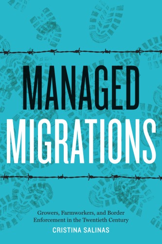 Managed Migrations Growers Farmworkers And Border Enforcement In The Twentieth Century Cristina Salinas