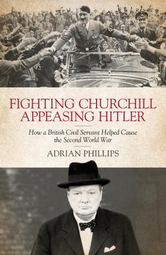 Fighting Churchill Appeasing Hitler How A British Civil Servant Helped Cause The Second World War Adrian Phillips