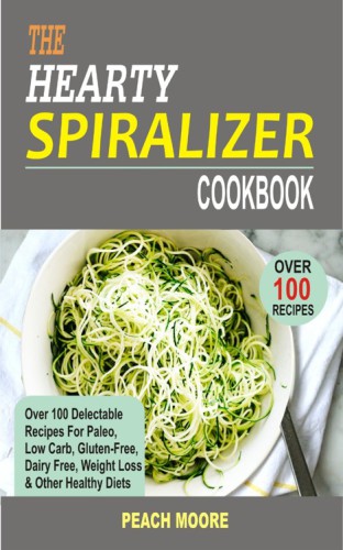 The Hearty Spiralizer Cookbook Over 100 Delectable Recipes For Paleo Low Carb Glutenfree Dairy Free Weight Loss Other Healthy Diets Peach Moore