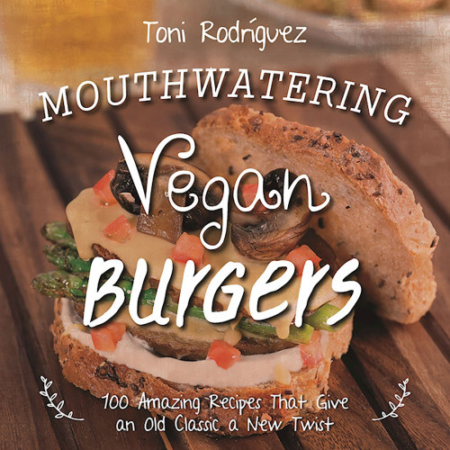 Mouthwatering Vegan Burgers 100 Amazing Recipes That Give An Old Classic A New Twist Toni Rodrguez