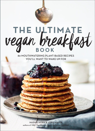 The Ultimate Vegan Breakfast Book 80 Mouthwatering Plantbased Recipes Youll Want To Wake Up For Nadine Horn