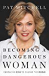Becoming A Dangerous Woman Embracing Risk To Change The World Pat Mitchell