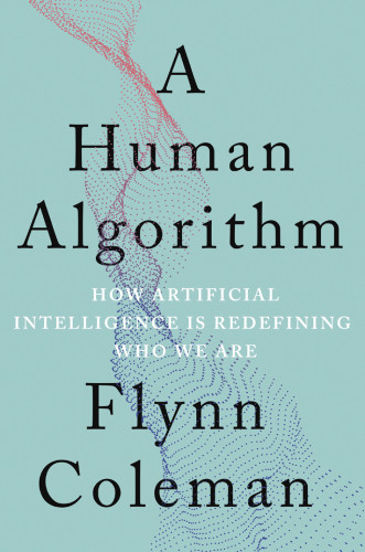 A Human Algorithm How Artificial Intelligence Is Redefining Who We Are Flynn Coleman