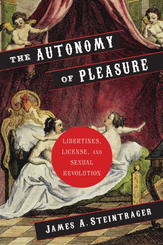 The Autonomy Of Pleasure Libertines License And Sexual Revolution James A Steintrager