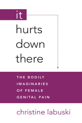 It Hurts Down There The Bodily Imaginaries Of Female Genital Pain Christine Labuski