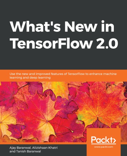 Whats New In Tensorflow 20 Use The New And Improved Features Of Tensorflow To Enhance Machine Learning And Deep Learning Ajay Baranwal Alizishaan Khatri Tanish Baranwal
