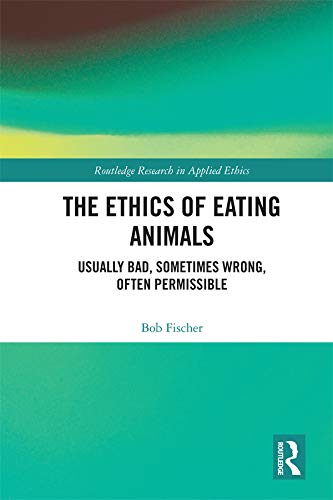 The Ethics Of Eating Animals Usually Bad Sometimes Wrong Often Permissible Routledge Research In Applied Ethics Series Bob Fischer