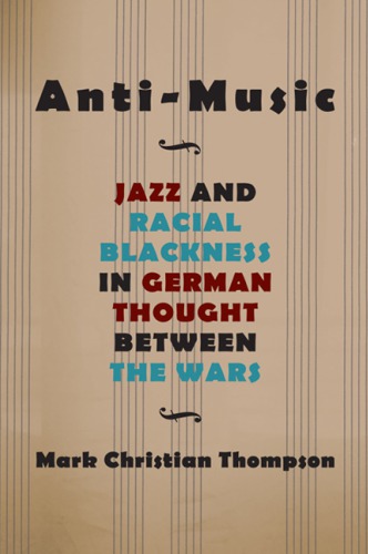 Antimusic Jazz And Racial Blackness In German Thought Between The Wars Mark Christian Thompson