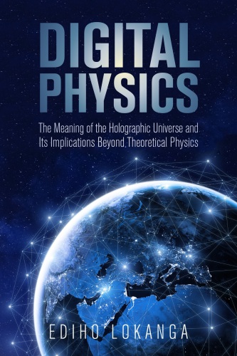 Digital Physics The Meaning Of The Holographic Universe And Its Implications Beyond Theoretical Physics Ediho Kengete Ta Koi Lokanga