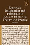Ekphrasis Imagination And Persuasion In Ancient Rhetorical Theory And Practice Ruth Webb