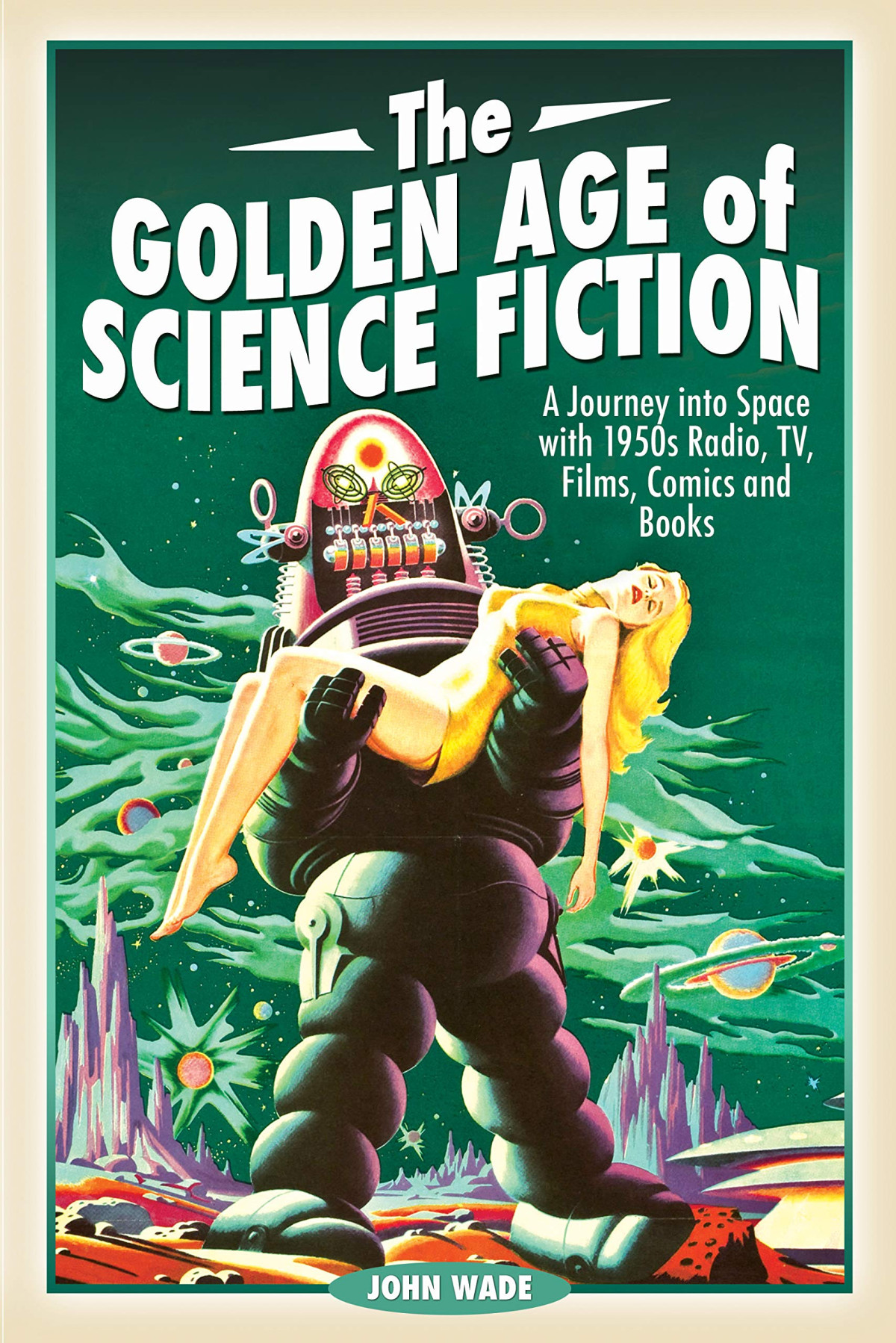 The Golden Age Of Science Fiction A Journey Into Space With 1950s Radio Tv Films Comics And Books John Wade