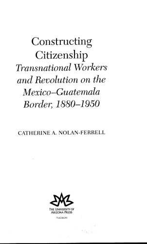 Constructing Citizenship Transnational Workers And Revolution On The Mexicoguatemala Border 18801950 1st Edition Catherine A Nolanferrell
