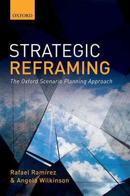 Strategic Reframing The Oxford Scenario Planning Approach 1st Edition Rafael Ramrez Angela Wilkinson
