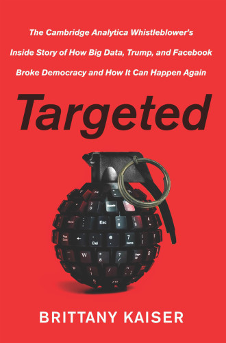 Targeted The Cambridge Analytica Whistleblowers Inside Story Of How Big Data Trump And Facebook Broke Democracy And How It Can Happen Again Brittany Kaiser