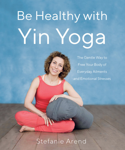 Be Healthy With Yin Yoga The Gentle Way To Free Your Body Of Everyday Ailments And Emotional Stresses 1st Edition Stefanie Arend