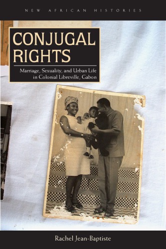 Conjugal Rights Marriage Sexuality And Urban Life In Colonial Libreville Gabon Rachel Jeanbaptiste