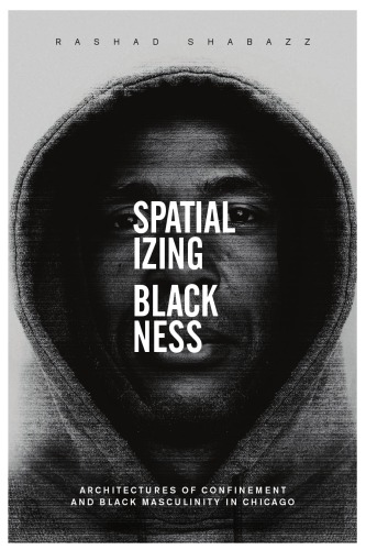 Spatializing Blackness Architectures Of Confinement And Black Masculinity In Chicago Rashad Shabazz
