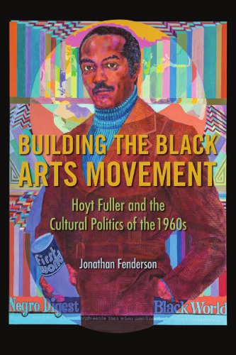 Building The Black Arts Movement Hoyt Fuller And The Cultural Politics Of The 1960s Jonathan Fenderson